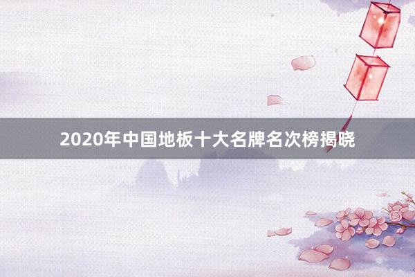 2020年中国地板十大名牌名次榜揭晓