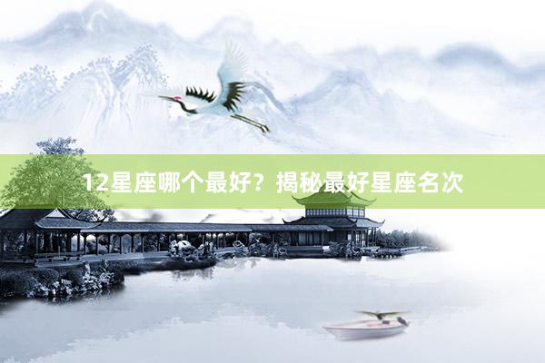 12星座哪个最好？揭秘最好星座名次
