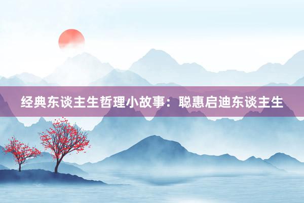 经典东谈主生哲理小故事：聪惠启迪东谈主生