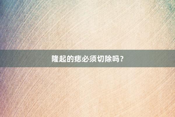 隆起的痣必须切除吗？